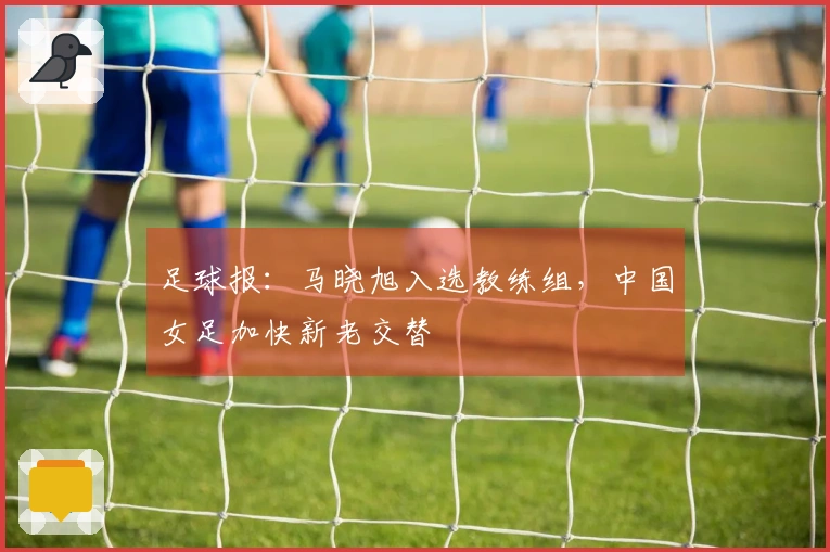 足球报：马晓旭入选教练组，中国女足加快新老交替